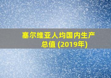 塞尔维亚人均国内生产总值 (2019年)